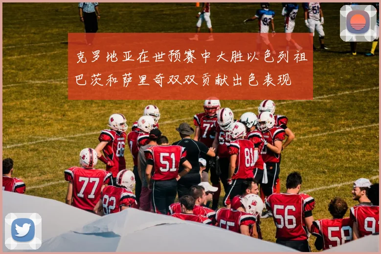 克罗地亚在世预赛中大胜以色列祖巴茨和萨里奇双双贡献出色表现