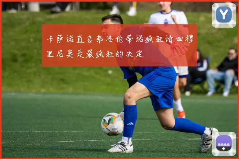 卡萨诺直言弗洛伦蒂诺疯狂请回穆里尼奥是最疯狂的决定