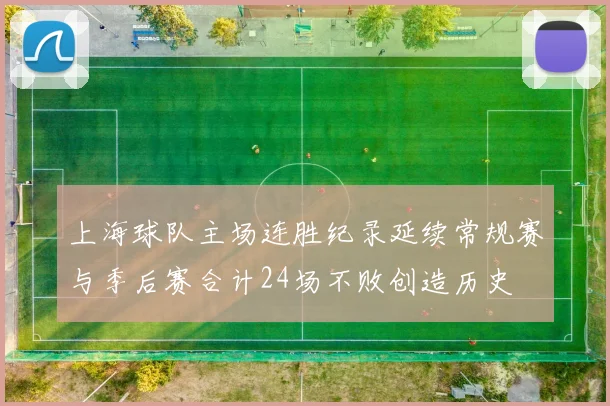 上海球队主场连胜纪录延续常规赛与季后赛合计24场不败创造历史