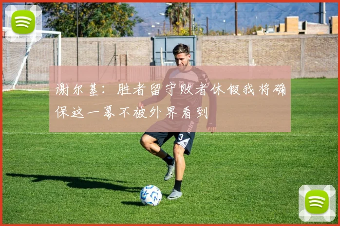 谢尔基：胜者留守败者休假我将确保这一幕不被外界看到