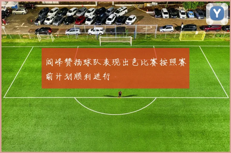 阎峰赞扬球队表现出色比赛按照赛前计划顺利进行