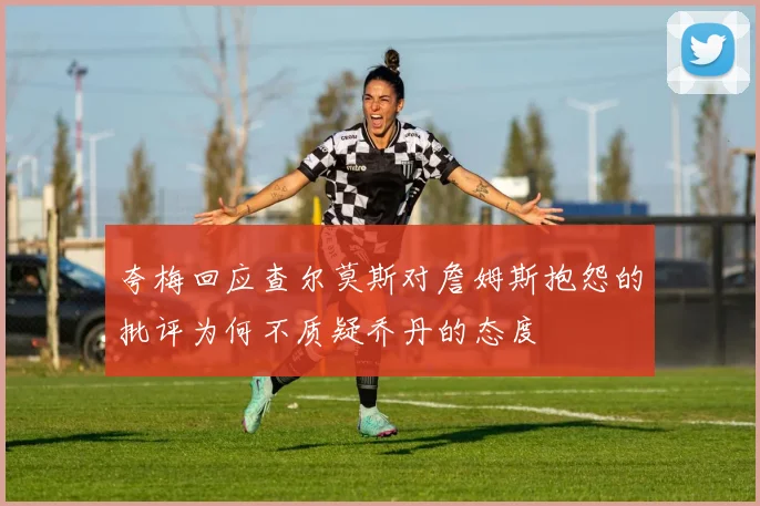 夸梅回应查尔莫斯对詹姆斯抱怨的批评为何不质疑乔丹的态度