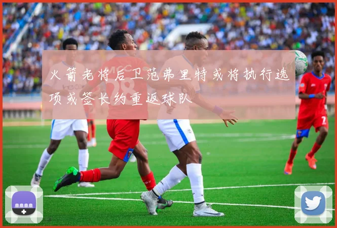 火箭老将后卫范弗里特或将执行选项或签长约重返球队
