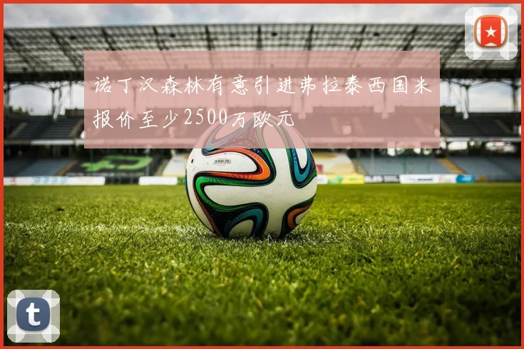 诺丁汉森林有意引进弗拉泰西国米报价至少2500万欧元