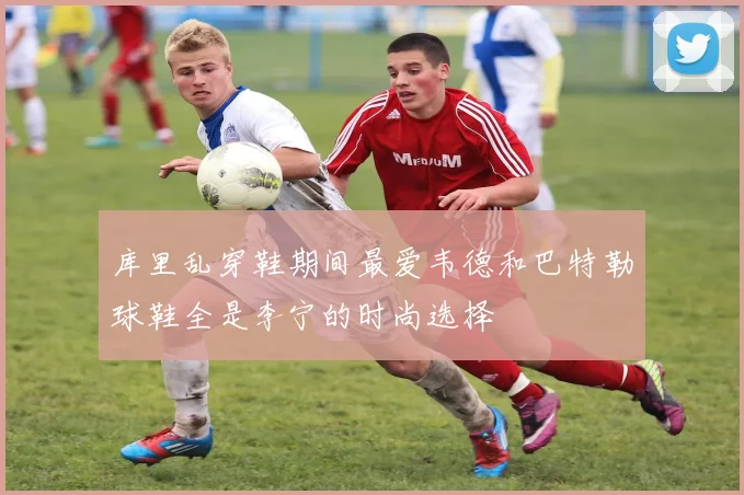 库里乱穿鞋期间最爱韦德和巴特勒球鞋全是李宁的时尚选择