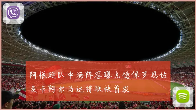 阿根廷队中场阵容曝光德保罗恩佐麦卡阿尔马达将联袂首发