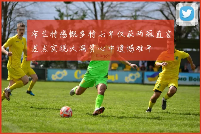 布兰特感慨多特七年仅获两冠直言差点实现大满贯心中遗憾难平