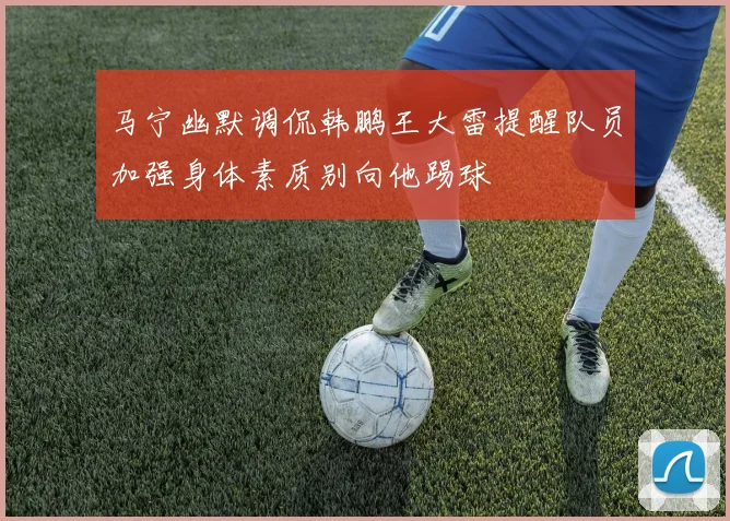 马宁幽默调侃韩鹏王大雷提醒队员加强身体素质别向他踢球