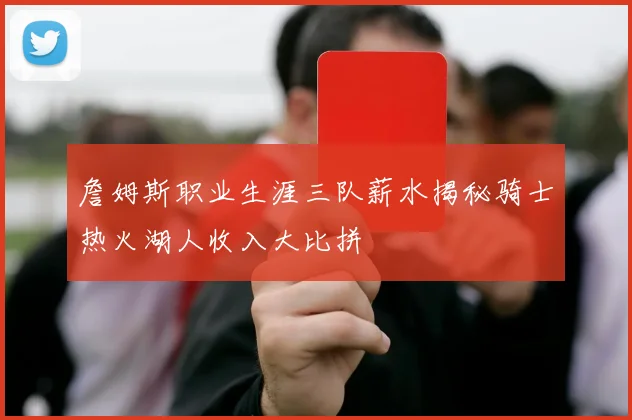 詹姆斯职业生涯三队薪水揭秘骑士热火湖人收入大比拼