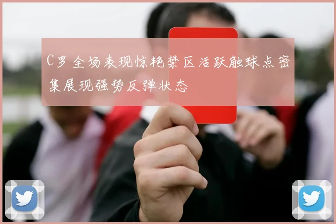 C罗全场表现惊艳禁区活跃触球点密集展现强势反弹状态