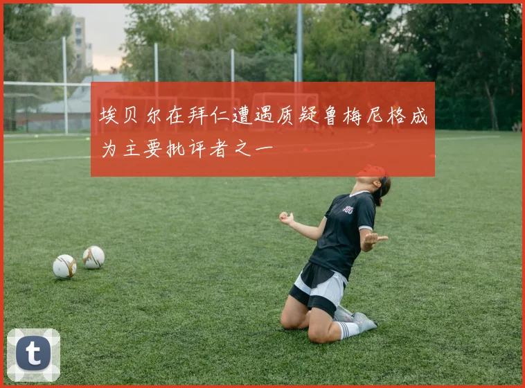 埃贝尔在拜仁遭遇质疑鲁梅尼格成为主要批评者之一