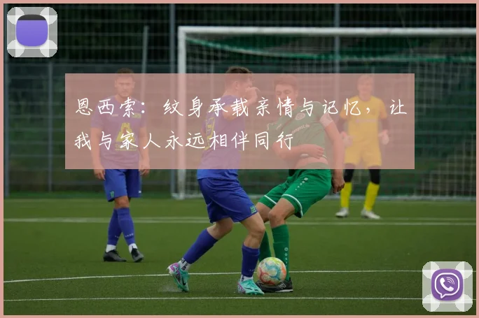 恩西索：纹身承载亲情与记忆，让我与家人永远相伴同行