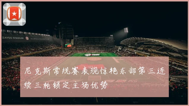 尼克斯常规赛表现惊艳东部第三连续三轮锁定主场优势