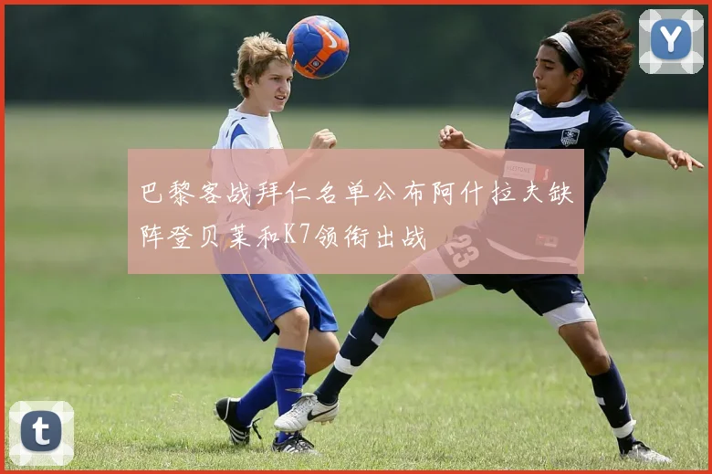 巴黎客战拜仁名单公布阿什拉夫缺阵登贝莱和K7领衔出战